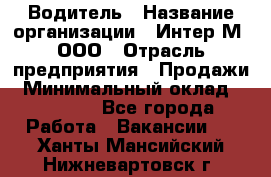 Водитель › Название организации ­ Интер-М, ООО › Отрасль предприятия ­ Продажи › Минимальный оклад ­ 50 000 - Все города Работа » Вакансии   . Ханты-Мансийский,Нижневартовск г.